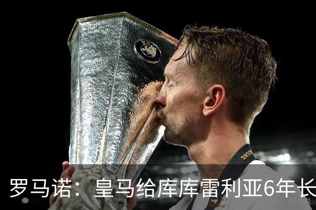 罗马诺：皇马给库库雷利亚6年长约，对近期的新援表现出绝对信任